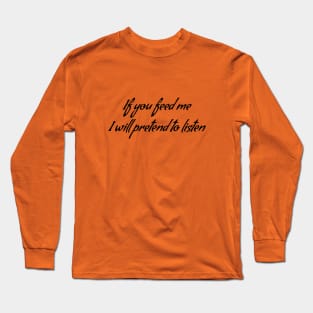 If you feed me I will pretend to listen Long Sleeve T-Shirt